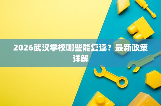 2026武汉学校哪些能复读?最新政策详解 2026武汉学校哪些能复读?最新政策详解
