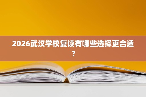 2026武汉学校复读有哪些选择更合适? 2026武汉学校复读有哪些选择更合适?