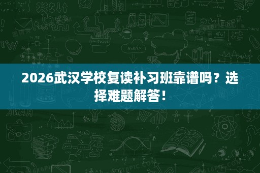2026武汉学校复读补习班靠谱吗?选择难题解答! 2026武汉学校复读补习班靠谱吗?选择难题解答!