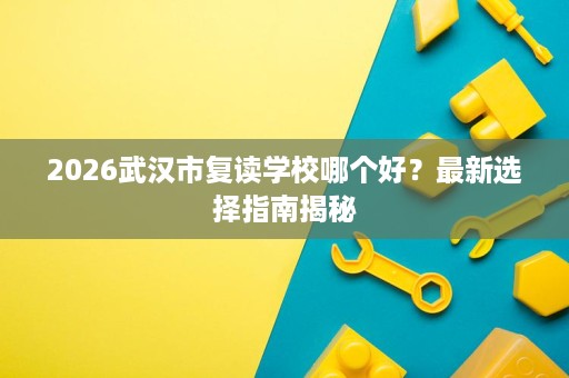 2026武汉市复读学校哪个好?最新选择指南揭秘 2026武汉市复读学校哪个好?最新选择指南揭秘