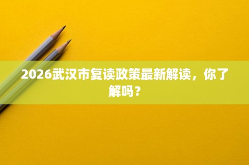 2026武汉市复读政策最新解读,你了解吗? 2026武汉市复读政策最新解读,你了解吗?