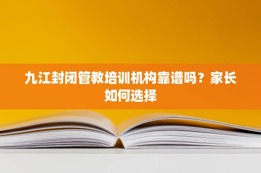 九江封闭管教培训机构靠谱吗?家长如何选择 九江封闭管教培训机构靠谱吗?家长如何选择