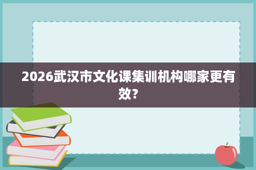 2026武汉市文化课集训机构哪家更有效? 2026武汉市文化课集训机构哪家更有效?