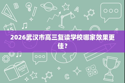 2026武汉市高三复读学校哪家效果更佳? 2026武汉市高三复读学校哪家效果更佳?