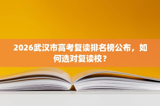 2026武汉市高考复读排名榜公布，如何选对复读校？