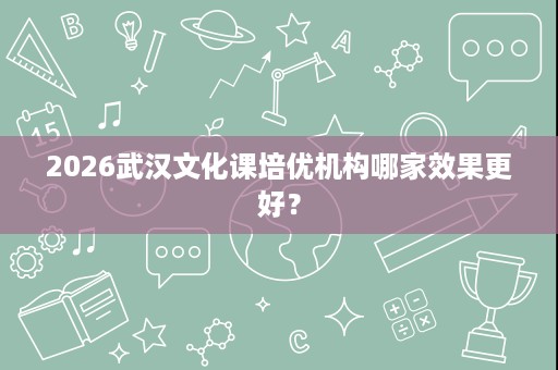 2026武汉文化课培优机构哪家效果更好? 2026武汉文化课培优机构哪家效果更好?