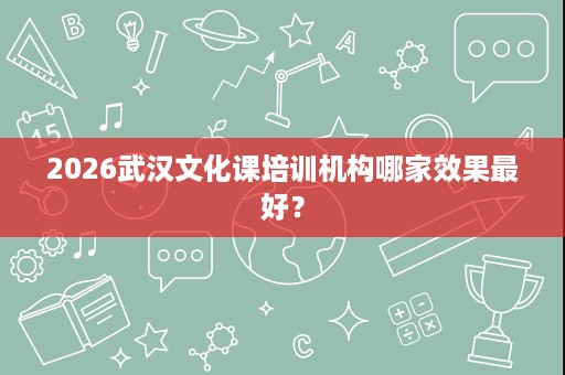 2026武汉文化课培训机构哪家效果最好? 2026武汉文化课培训机构哪家效果最好?