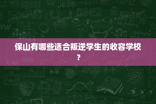 保山有哪些适合叛逆学生的收容学校? 保山有哪些适合叛逆学生的收容学校?