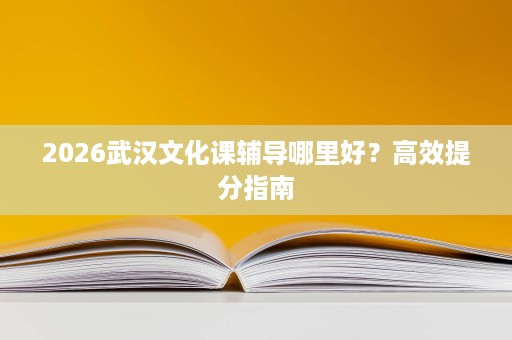 2026武汉文化课辅导哪里好?高效提分指南 2026武汉文化课辅导哪里好?高效提分指南