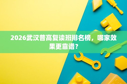 2026武汉普高复读班排名榜,哪家效果更靠谱? 2026武汉普高复读班排名榜,哪家效果更靠谱?