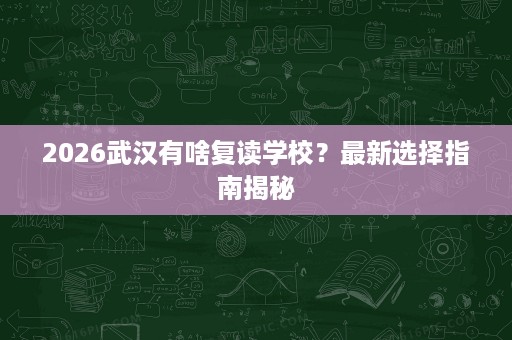 2026武汉有啥复读学校?最新选择指南揭秘 2026武汉有啥复读学校?最新选择指南揭秘