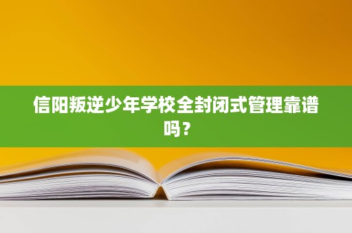信阳叛逆少年学校全封闭式管理靠谱吗? 信阳叛逆少年学校全封闭式管理靠谱吗?