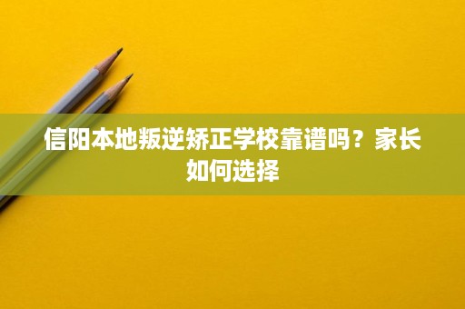 信阳本地叛逆矫正学校靠谱吗?家长如何选择 信阳本地叛逆矫正学校靠谱吗?家长如何选择