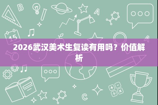 2026武汉美术生复读有用吗？价值解析
