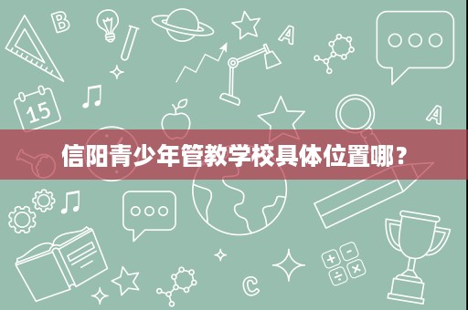 信阳青少年管教学校具体位置哪? 信阳青少年管教学校具体位置哪?
