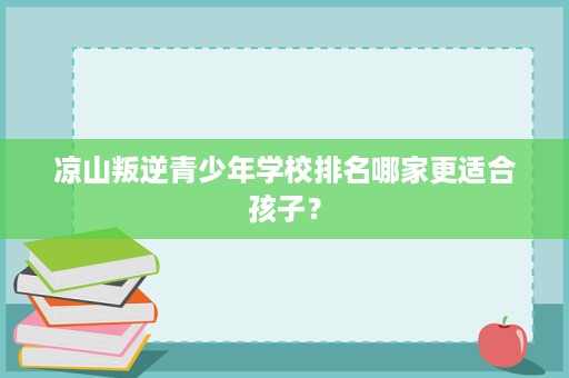 凉山叛逆青少年学校排名哪家更适合孩子? 凉山叛逆青少年学校排名哪家更适合孩子?