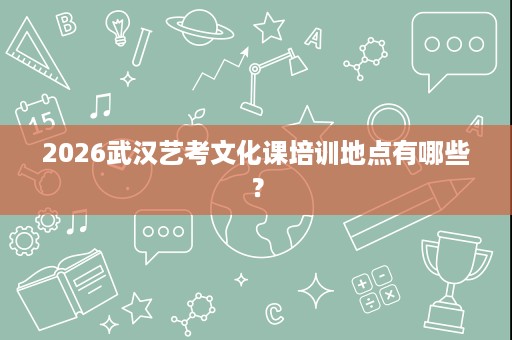2026武汉艺考文化课培训地点有哪些? 2026武汉艺考文化课培训地点有哪些?