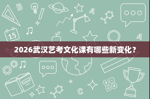 2026武汉艺考文化课有哪些新变化? 2026武汉艺考文化课有哪些新变化?