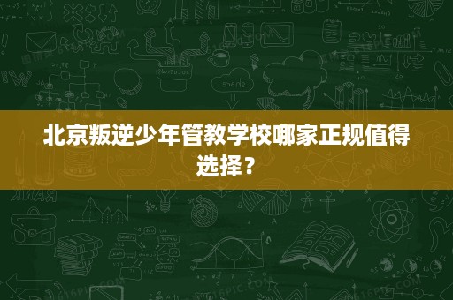 北京叛逆少年管教学校哪家正规值得选择? 北京叛逆少年管教学校哪家正规值得选择?