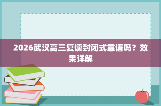 2026武汉高三复读封闭式靠谱吗?效果详解 2026武汉高三复读封闭式靠谱吗?效果详解
