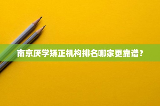 南京厌学矫正机构排名哪家更靠谱? 南京厌学矫正机构排名哪家更靠谱?