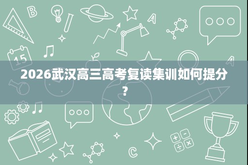 2026武汉高三高考复读集训如何提分？