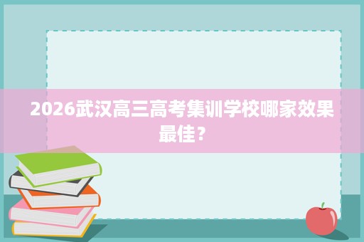 2026武汉高三高考集训学校哪家效果最佳? 2026武汉高三高考集训学校哪家效果最佳?