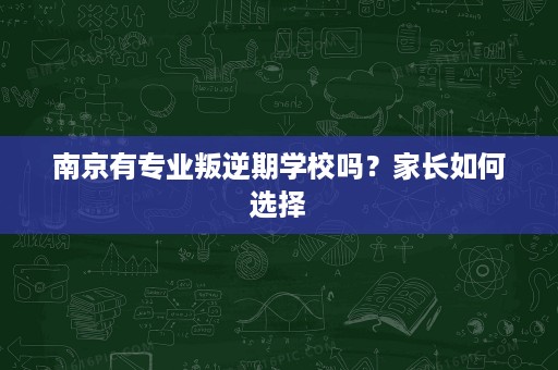 南京有专业叛逆期学校吗?家长如何选择 南京有专业叛逆期学校吗?家长如何选择