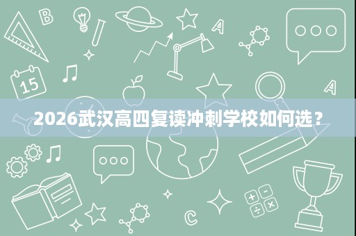 2026武汉高四复读冲刺学校如何选? 2026武汉高四复读冲刺学校如何选?