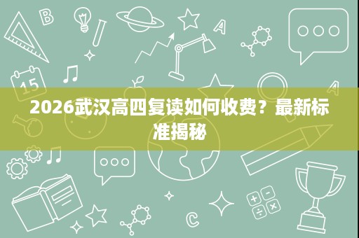 2026武汉高四复读如何收费？最新标准揭秘