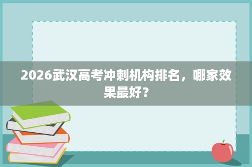 2026武汉高考冲刺机构排名,哪家效果最好? 2026武汉高考冲刺机构排名,哪家效果最好?