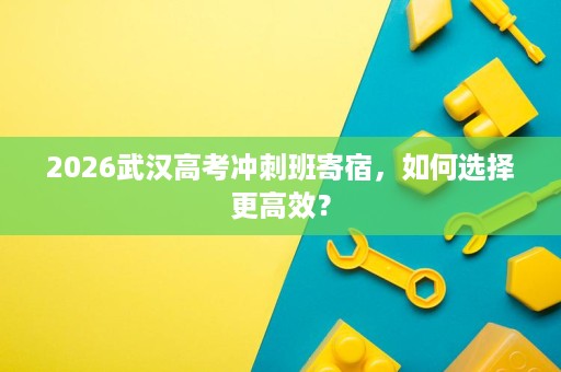 2026武汉高考冲刺班寄宿,如何选择更高效? 2026武汉高考冲刺班寄宿,如何选择更高效?