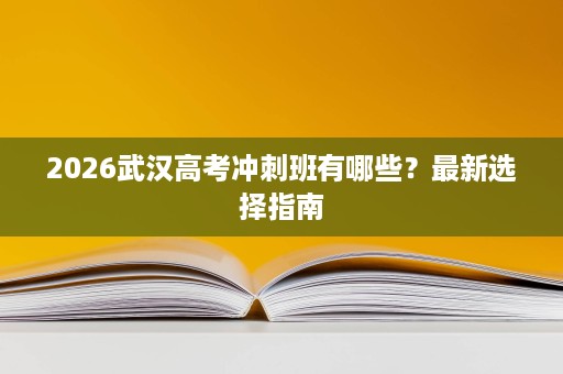 2026武汉高考冲刺班有哪些?最新选择指南 2026武汉高考冲刺班有哪些?最新选择指南