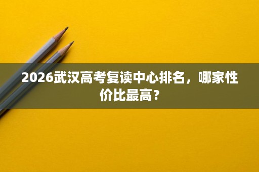 2026武汉高考复读中心排名,哪家性价比最高? 2026武汉高考复读中心排名,哪家性价比最高?