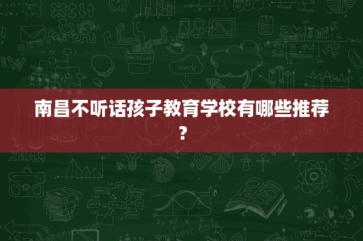 南昌不听话孩子教育学校有哪些推荐？