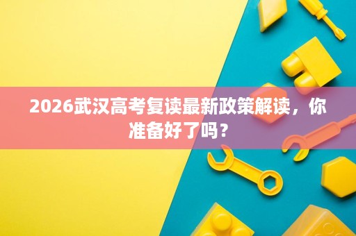 2026武汉高考复读最新政策解读,你准备好了吗? 2026武汉高考复读最新政策解读,你准备好了吗?