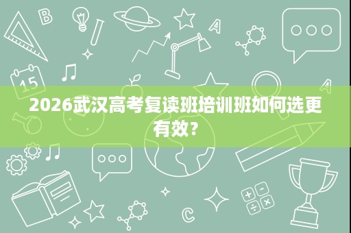 2026武汉高考复读班培训班如何选更有效? 2026武汉高考复读班培训班如何选更有效?