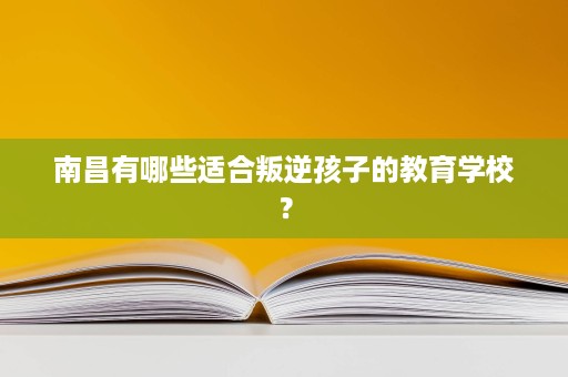 南昌有哪些适合叛逆孩子的教育学校? 南昌有哪些适合叛逆孩子的教育学校?