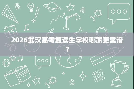 2026武汉高考复读生学校哪家更靠谱? 2026武汉高考复读生学校哪家更靠谱?