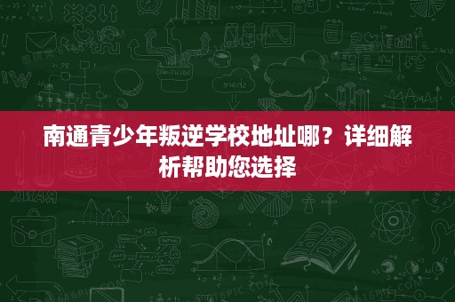南通青少年叛逆学校地址哪?详细解析帮助您选择 南通青少年叛逆学校地址哪?详细解析帮助您选择