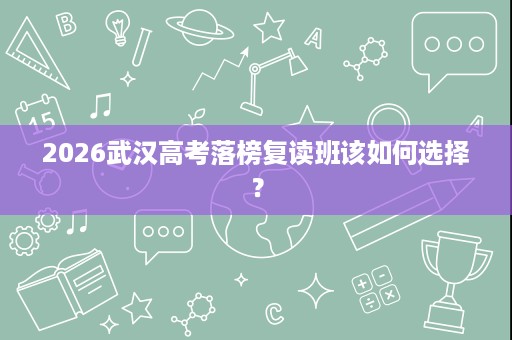 2026武汉高考落榜复读班该如何选择? 2026武汉高考落榜复读班该如何选择?
