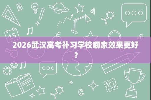 2026武汉高考补习学校哪家效果更好? 2026武汉高考补习学校哪家效果更好?