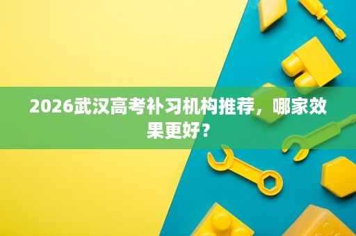 2026武汉高考补习机构推荐,哪家效果更好? 2026武汉高考补习机构推荐,哪家效果更好?