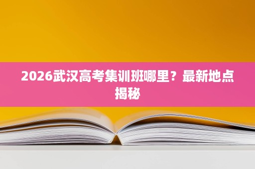 2026武汉高考集训班哪里?最新地点揭秘 2026武汉高考集训班哪里?最新地点揭秘