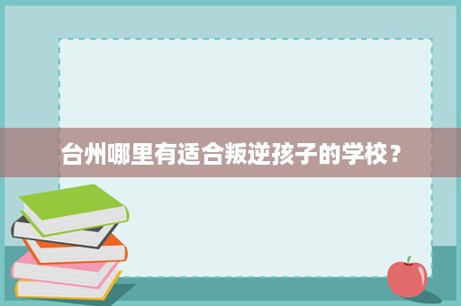 台州哪里有适合叛逆孩子的学校? 台州哪里有适合叛逆孩子的学校?