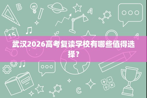 武汉2026高考复读学校有哪些值得选择? 武汉2026高考复读学校有哪些值得选择?