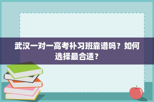 武汉一对一高考补习班靠谱吗?如何选择最合适? 武汉一对一高考补习班靠谱吗?如何选择最合适?