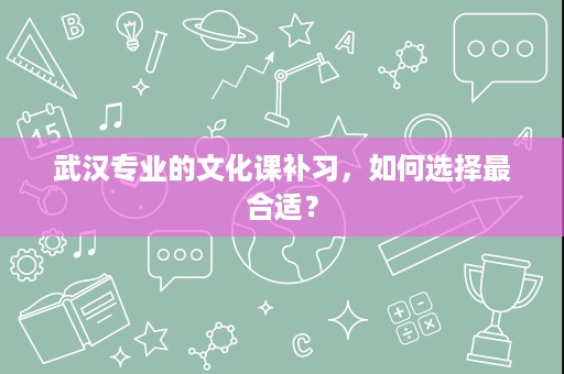 武汉专业的文化课补习,如何选择最合适? 武汉专业的文化课补习,如何选择最合适?