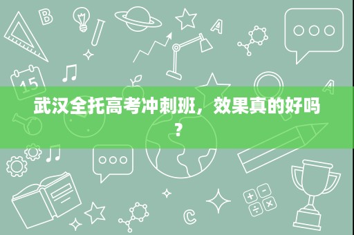 武汉全托高考冲刺班,效果真的好吗? 武汉全托高考冲刺班,效果真的好吗?