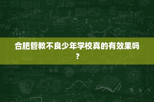 合肥管教不良少年学校真的有效果吗? 合肥管教不良少年学校真的有效果吗?